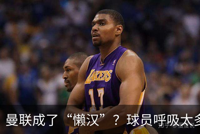 曼联成了“懒汉”？球员呼吸太多跑动却不够！